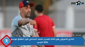 النادي الإفريقي يقرر إقالة المدرب محمد الساحلي قبل انطلاق موسم 2025 الجديد